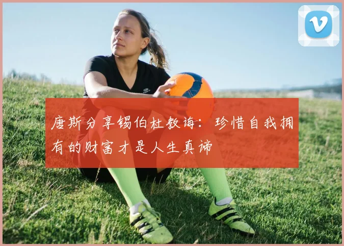 唐斯分享锡伯杜教诲：珍惜自我拥有的财富才是人生真谛