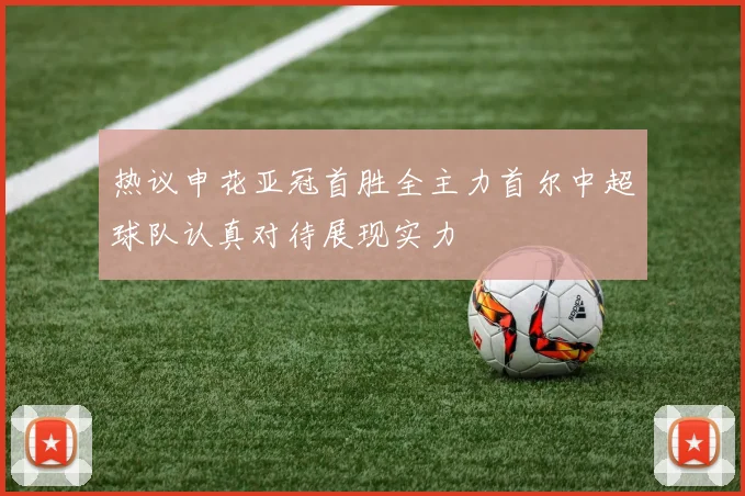 热议申花亚冠首胜全主力首尔中超球队认真对待展现实力