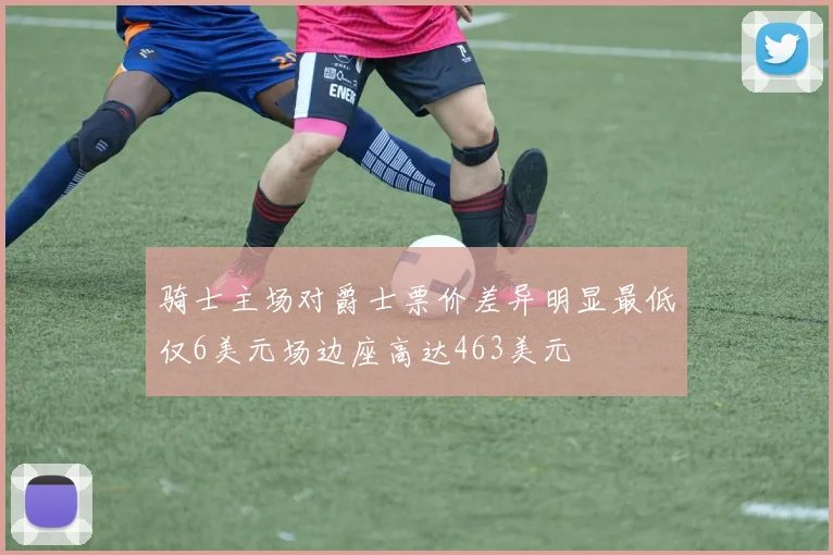 骑士主场对爵士票价差异明显最低仅6美元场边座高达463美元