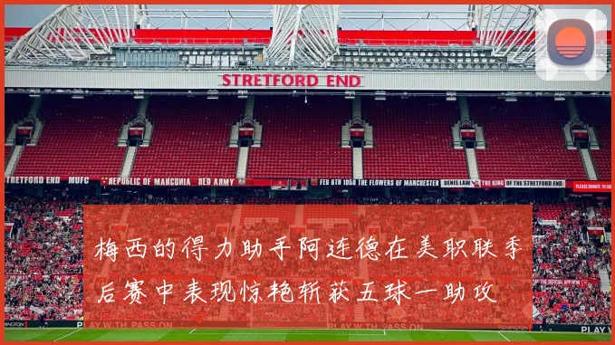 梅西的得力助手阿连德在美职联季后赛中表现惊艳斩获五球一助攻
