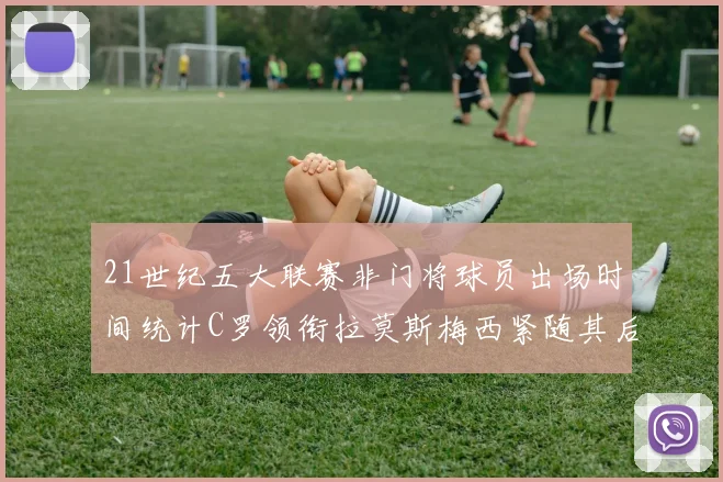 21世纪五大联赛非门将球员出场时间统计C罗领衔拉莫斯梅西紧随其后