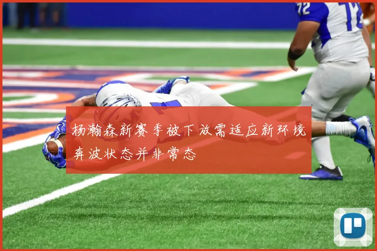 杨瀚森新赛季被下放需适应新环境奔波状态并非常态