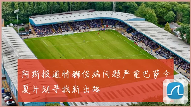 阿斯报道特狮伤病问题严重巴萨今夏计划寻找新出路