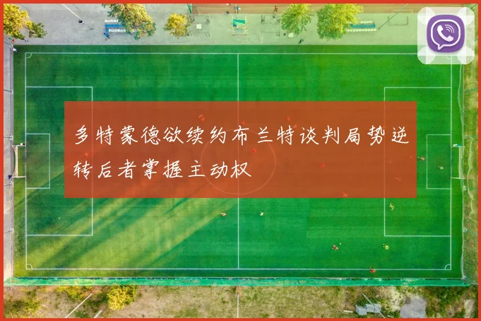 多特蒙德欲续约布兰特谈判局势逆转后者掌握主动权