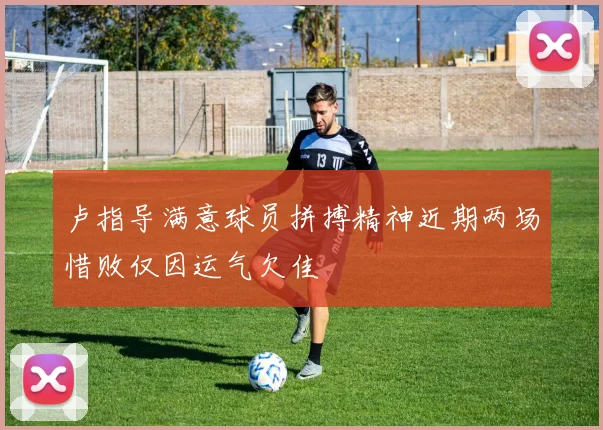 卢指导满意球员拼搏精神近期两场惜败仅因运气欠佳