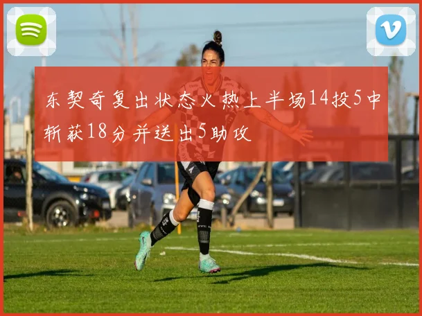 东契奇复出状态火热上半场14投5中斩获18分并送出5助攻