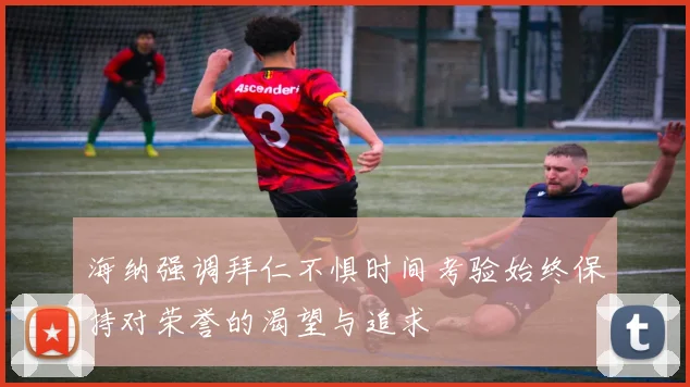 海纳强调拜仁不惧时间考验始终保持对荣誉的渴望与追求