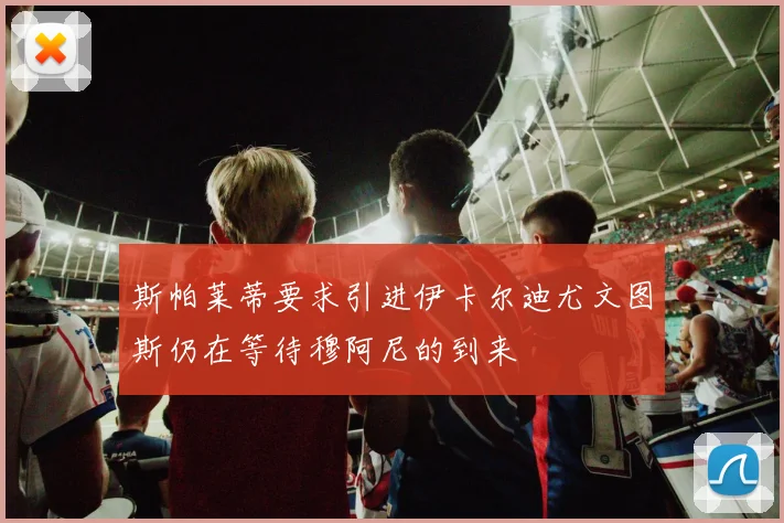 斯帕莱蒂要求引进伊卡尔迪尤文图斯仍在等待穆阿尼的到来