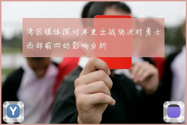 湾区媒体探讨库里出战场次对勇士西部前四的影响分析