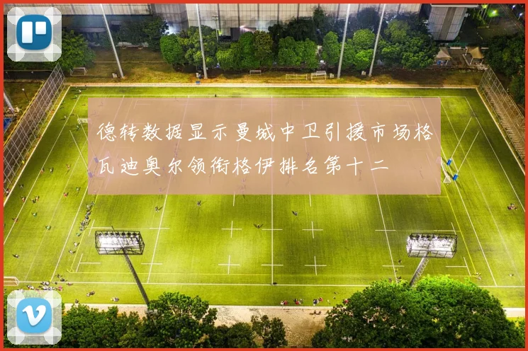 德转数据显示曼城中卫引援市场格瓦迪奥尔领衔格伊排名第十二