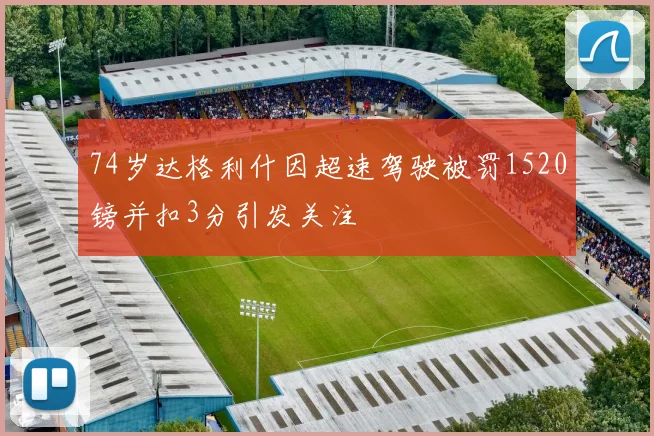 74岁达格利什因超速驾驶被罚1520镑并扣3分引发关注