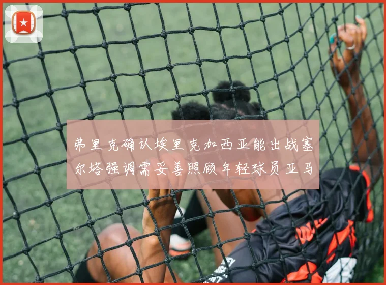 弗里克确认埃里克加西亚能出战塞尔塔强调需妥善照顾年轻球员亚马尔