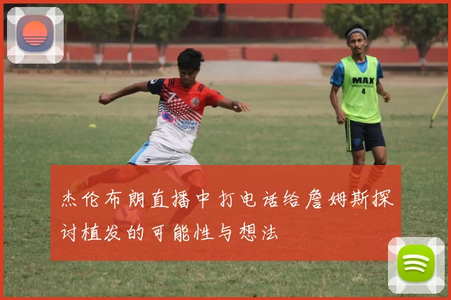 杰伦布朗直播中打电话给詹姆斯探讨植发的可能性与想法