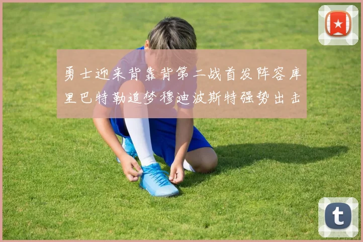 勇士迎来背靠背第二战首发阵容库里巴特勒追梦穆迪波斯特强势出击