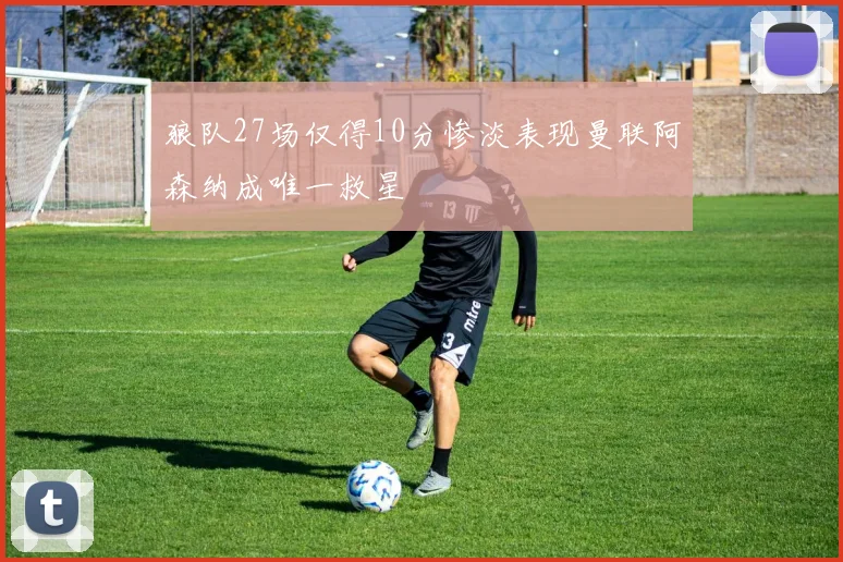 狼队27场仅得10分惨淡表现曼联阿森纳成唯一救星