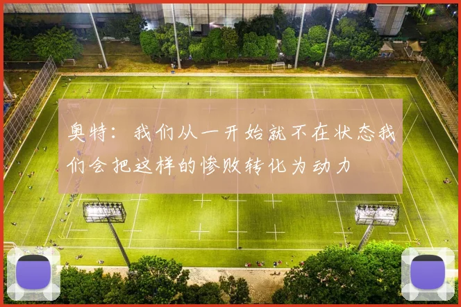 奥特：我们从一开始就不在状态我们会把这样的惨败转化为动力