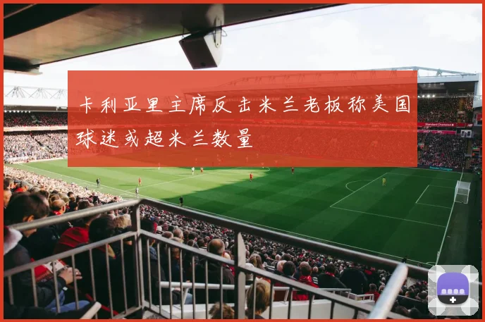卡利亚里主席反击米兰老板称美国球迷或超米兰数量