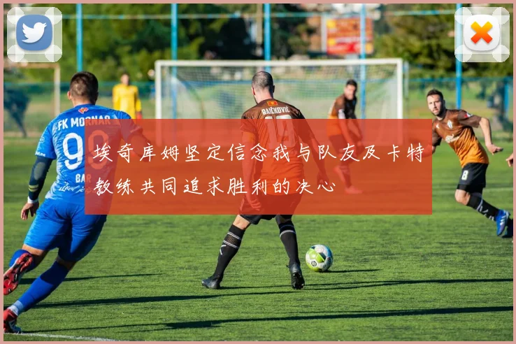 埃奇库姆坚定信念我与队友及卡特教练共同追求胜利的决心