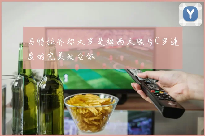 马特拉齐称大罗是梅西天赋与C罗速度的完美结合体