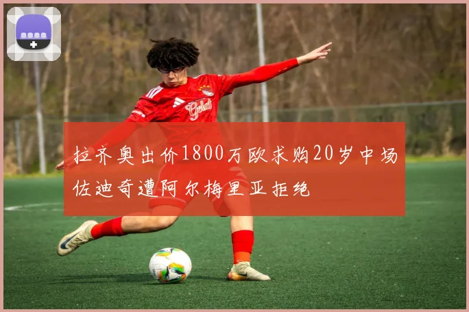 拉齐奥出价1800万欧求购20岁中场佐迪奇遭阿尔梅里亚拒绝