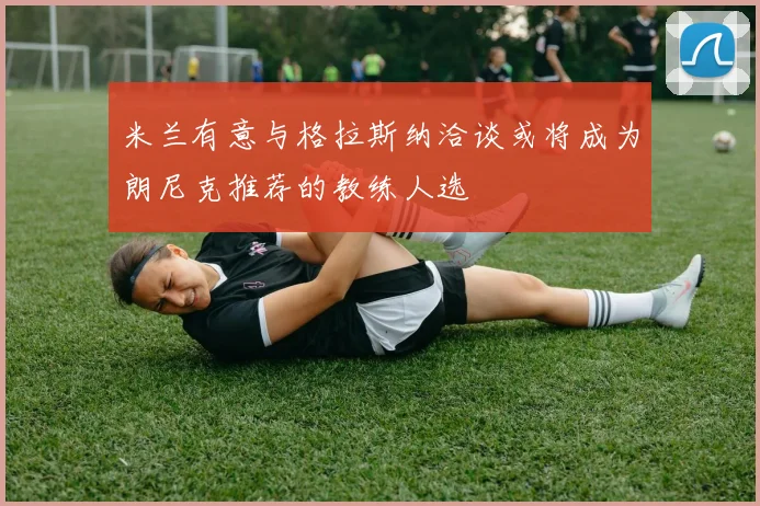 米兰有意与格拉斯纳洽谈或将成为朗尼克推荐的教练人选