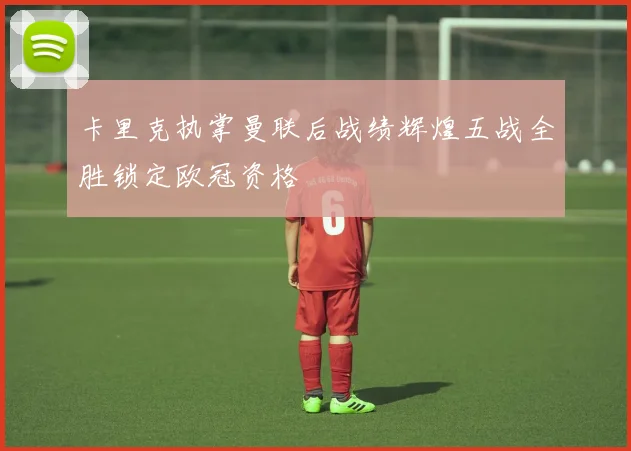 卡里克执掌曼联后战绩辉煌五战全胜锁定欧冠资格