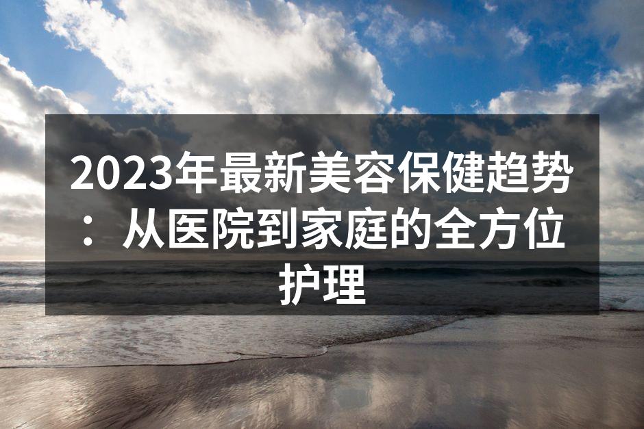 2023年最新美容保健趋势：从医院到家庭